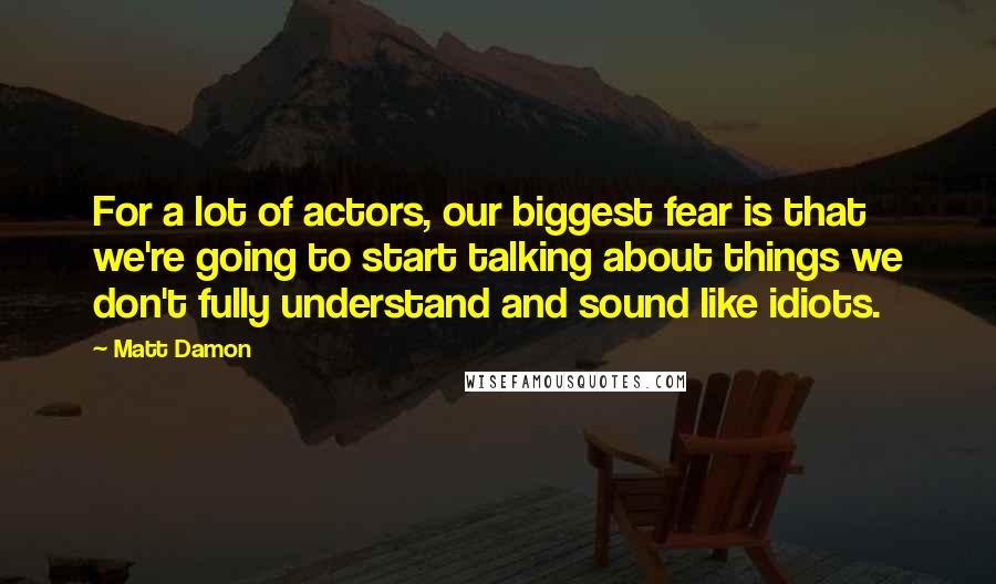 Matt Damon Quotes: For a lot of actors, our biggest fear is that we're going to start talking about things we don't fully understand and sound like idiots.