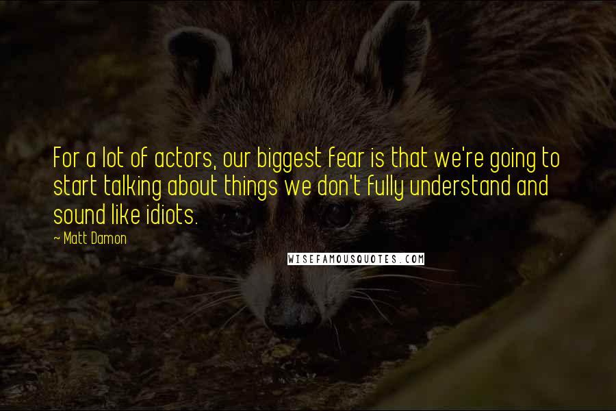 Matt Damon Quotes: For a lot of actors, our biggest fear is that we're going to start talking about things we don't fully understand and sound like idiots.