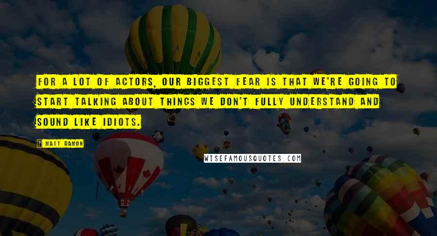 Matt Damon Quotes: For a lot of actors, our biggest fear is that we're going to start talking about things we don't fully understand and sound like idiots.