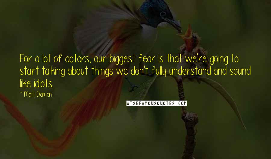 Matt Damon Quotes: For a lot of actors, our biggest fear is that we're going to start talking about things we don't fully understand and sound like idiots.