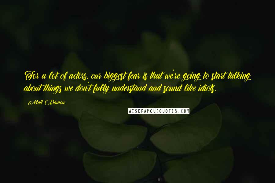 Matt Damon Quotes: For a lot of actors, our biggest fear is that we're going to start talking about things we don't fully understand and sound like idiots.