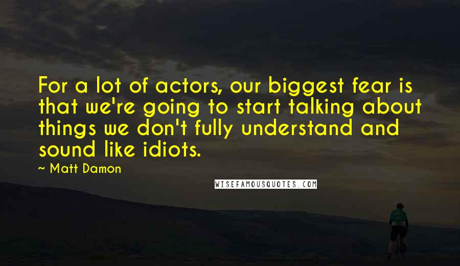 Matt Damon Quotes: For a lot of actors, our biggest fear is that we're going to start talking about things we don't fully understand and sound like idiots.