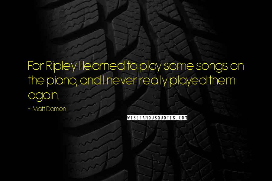 Matt Damon Quotes: For Ripley I learned to play some songs on the piano, and I never really played them again.