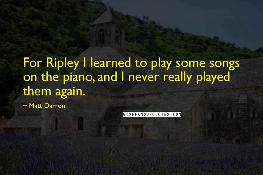 Matt Damon Quotes: For Ripley I learned to play some songs on the piano, and I never really played them again.