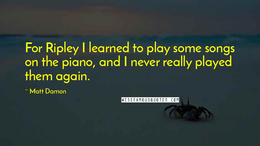 Matt Damon Quotes: For Ripley I learned to play some songs on the piano, and I never really played them again.