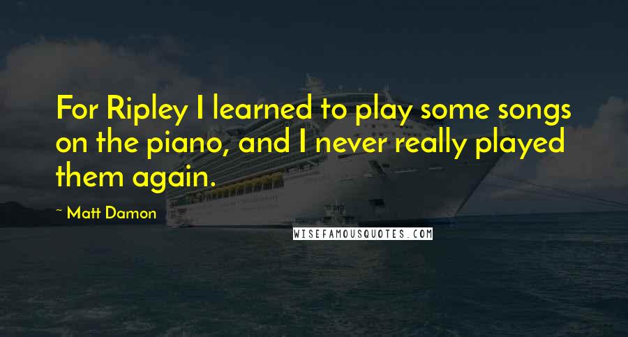 Matt Damon Quotes: For Ripley I learned to play some songs on the piano, and I never really played them again.