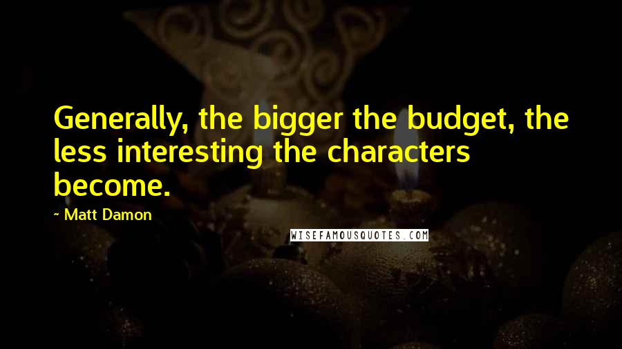 Matt Damon Quotes: Generally, the bigger the budget, the less interesting the characters become.