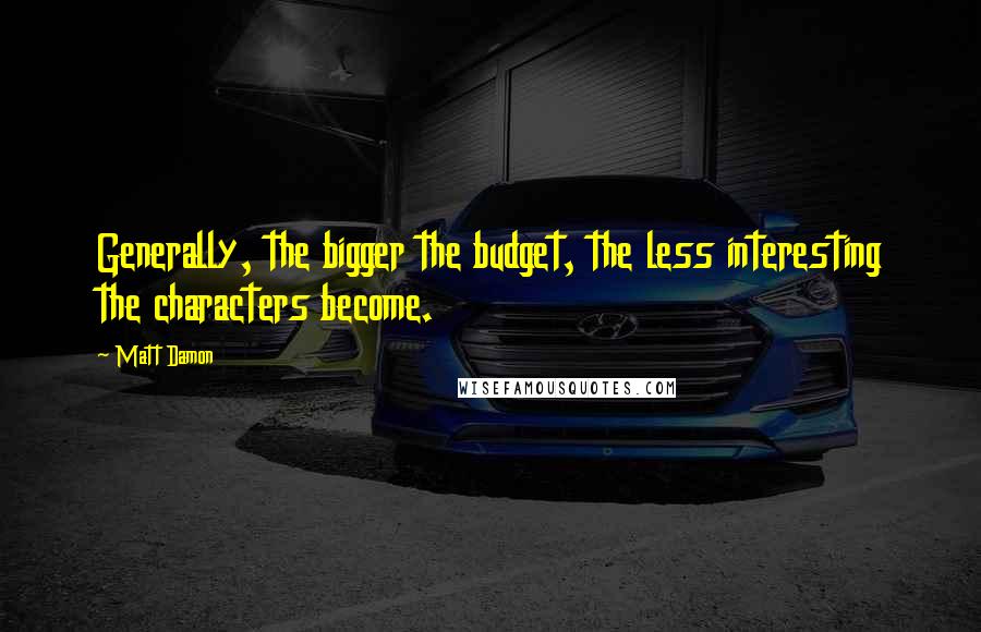 Matt Damon Quotes: Generally, the bigger the budget, the less interesting the characters become.