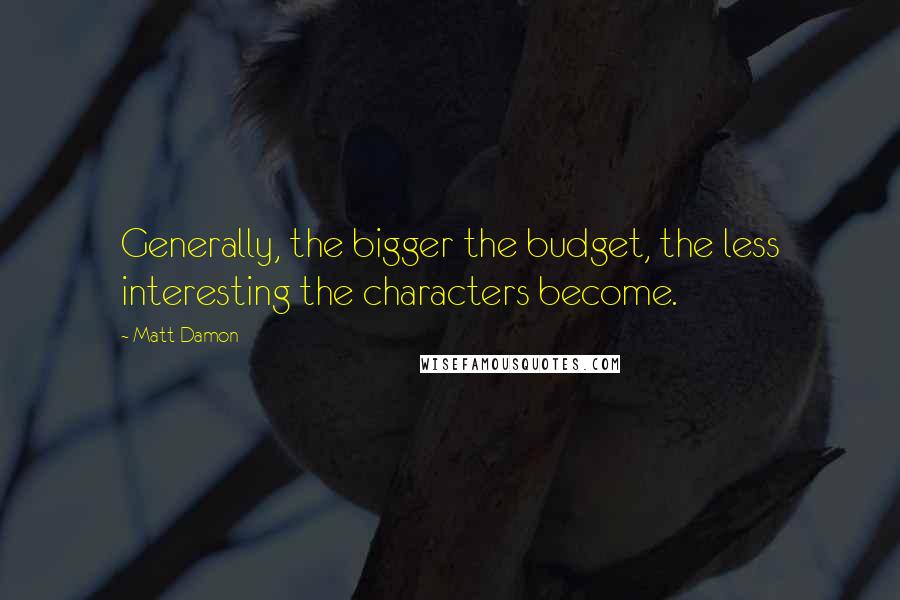 Matt Damon Quotes: Generally, the bigger the budget, the less interesting the characters become.