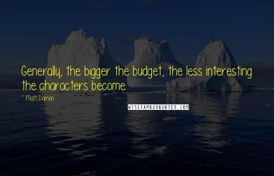 Matt Damon Quotes: Generally, the bigger the budget, the less interesting the characters become.