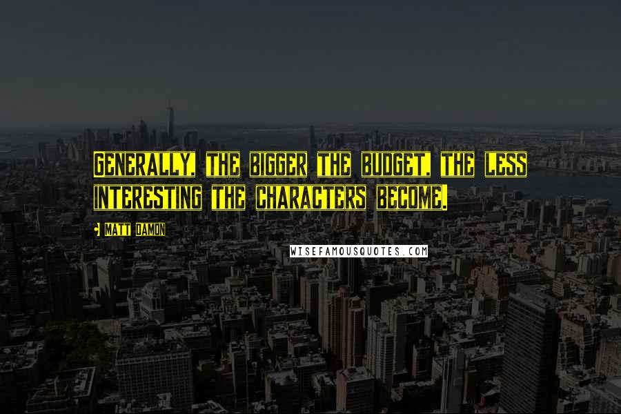 Matt Damon Quotes: Generally, the bigger the budget, the less interesting the characters become.