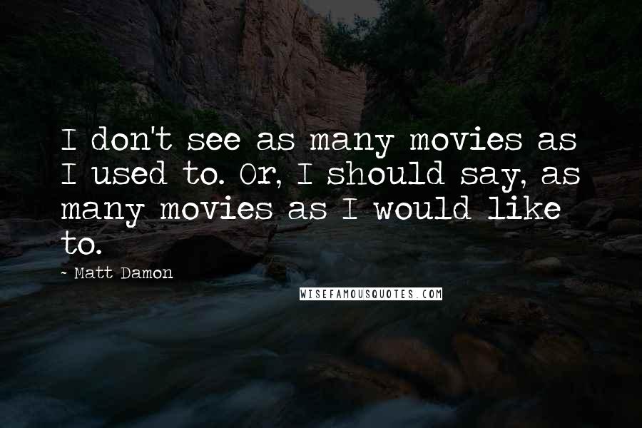 Matt Damon Quotes: I don't see as many movies as I used to. Or, I should say, as many movies as I would like to.