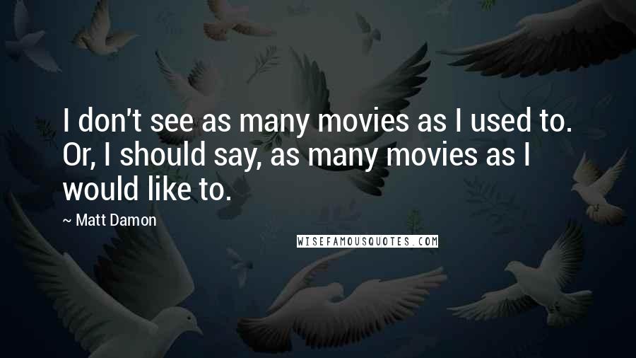 Matt Damon Quotes: I don't see as many movies as I used to. Or, I should say, as many movies as I would like to.