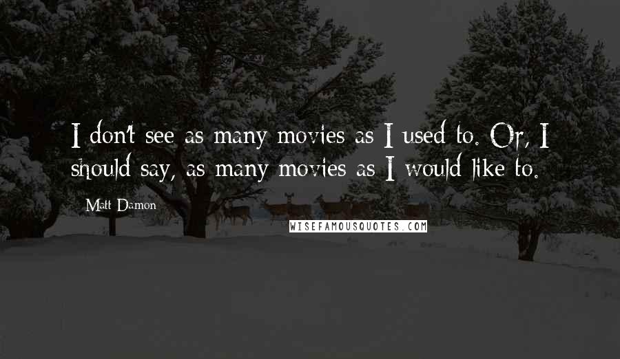 Matt Damon Quotes: I don't see as many movies as I used to. Or, I should say, as many movies as I would like to.