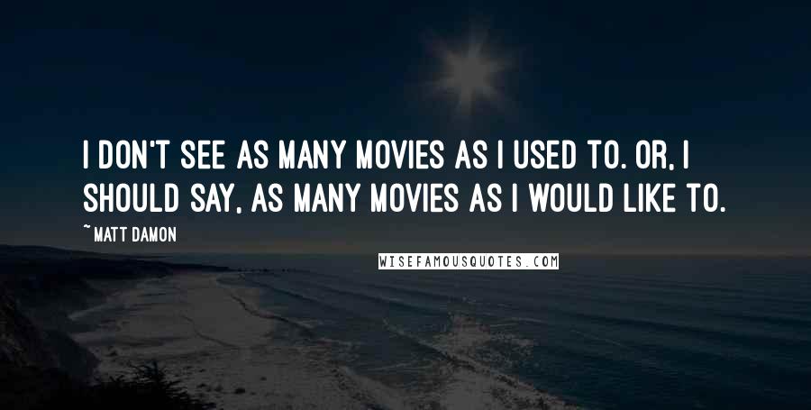 Matt Damon Quotes: I don't see as many movies as I used to. Or, I should say, as many movies as I would like to.