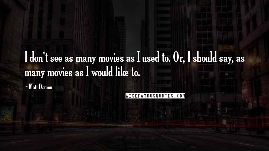 Matt Damon Quotes: I don't see as many movies as I used to. Or, I should say, as many movies as I would like to.