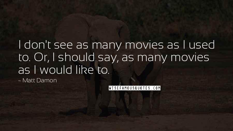 Matt Damon Quotes: I don't see as many movies as I used to. Or, I should say, as many movies as I would like to.