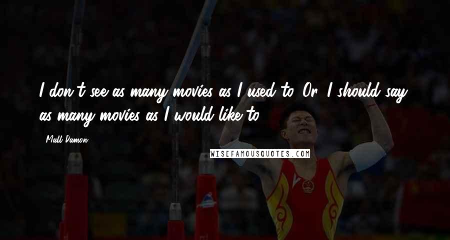 Matt Damon Quotes: I don't see as many movies as I used to. Or, I should say, as many movies as I would like to.