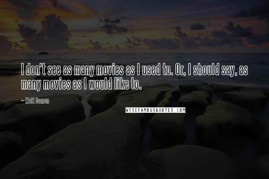 Matt Damon Quotes: I don't see as many movies as I used to. Or, I should say, as many movies as I would like to.