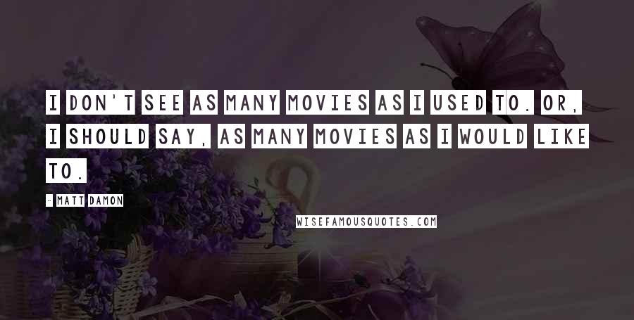 Matt Damon Quotes: I don't see as many movies as I used to. Or, I should say, as many movies as I would like to.