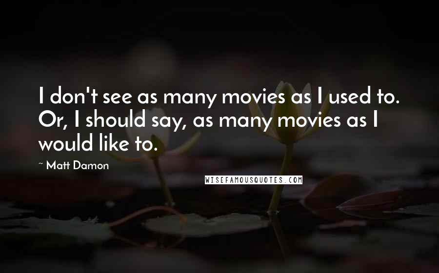 Matt Damon Quotes: I don't see as many movies as I used to. Or, I should say, as many movies as I would like to.