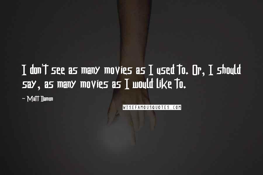 Matt Damon Quotes: I don't see as many movies as I used to. Or, I should say, as many movies as I would like to.