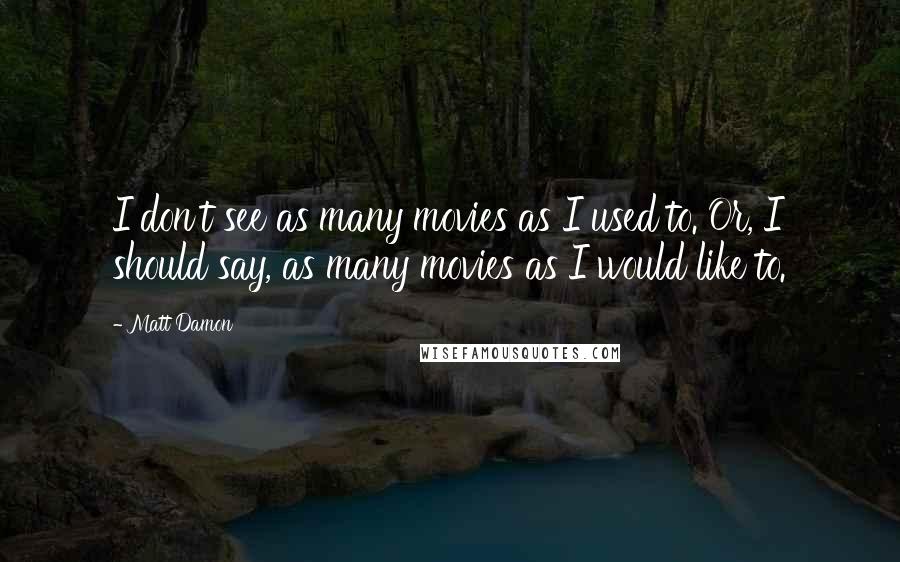 Matt Damon Quotes: I don't see as many movies as I used to. Or, I should say, as many movies as I would like to.
