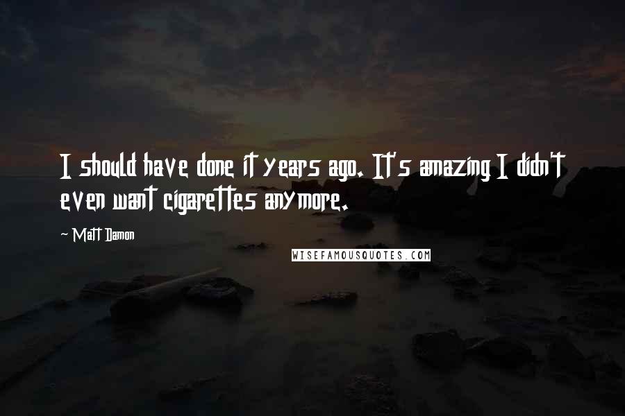 Matt Damon Quotes: I should have done it years ago. It's amazing I didn't even want cigarettes anymore.