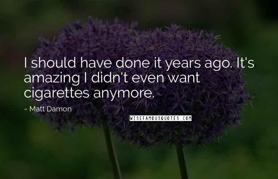 Matt Damon Quotes: I should have done it years ago. It's amazing I didn't even want cigarettes anymore.