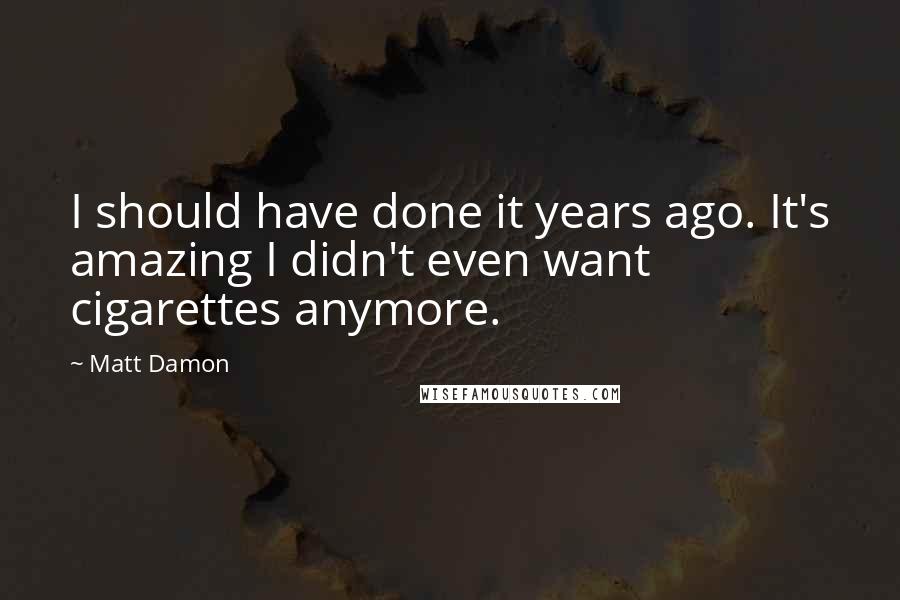 Matt Damon Quotes: I should have done it years ago. It's amazing I didn't even want cigarettes anymore.