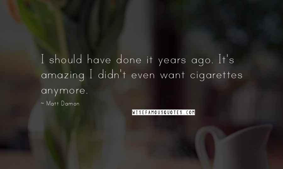 Matt Damon Quotes: I should have done it years ago. It's amazing I didn't even want cigarettes anymore.