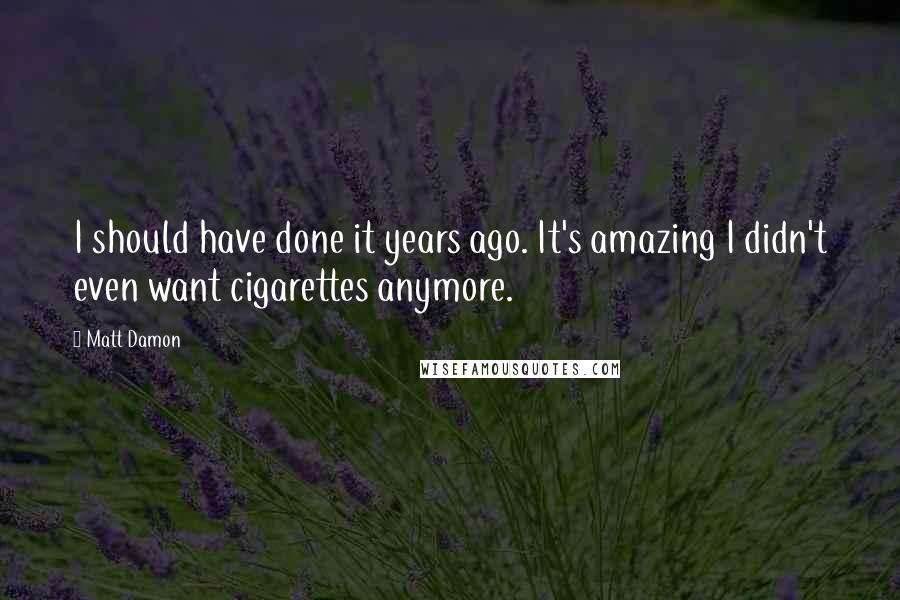 Matt Damon Quotes: I should have done it years ago. It's amazing I didn't even want cigarettes anymore.