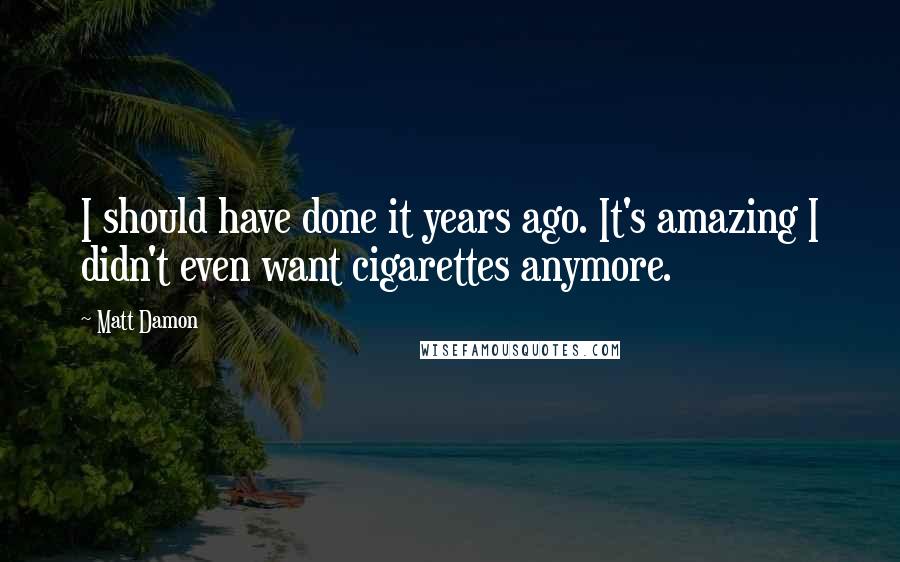 Matt Damon Quotes: I should have done it years ago. It's amazing I didn't even want cigarettes anymore.