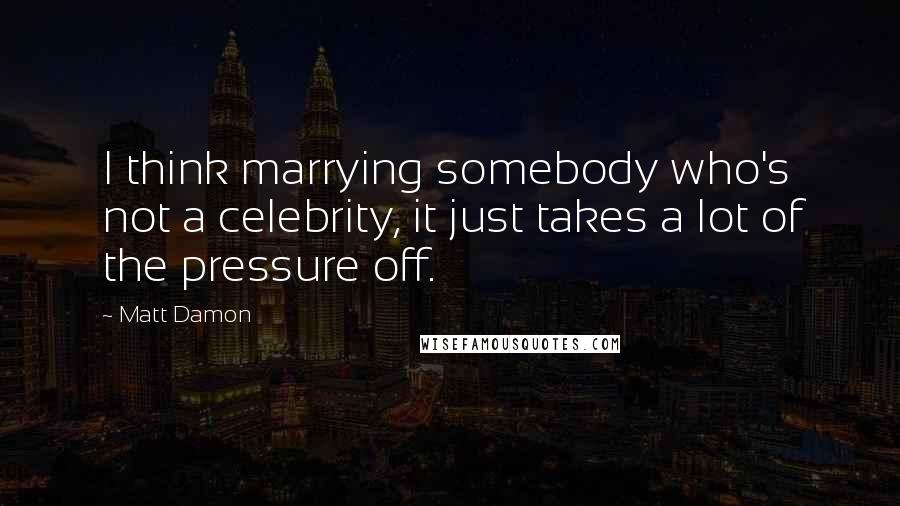 Matt Damon Quotes: I think marrying somebody who's not a celebrity, it just takes a lot of the pressure off.