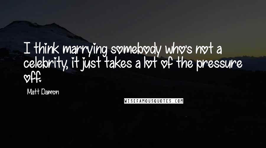 Matt Damon Quotes: I think marrying somebody who's not a celebrity, it just takes a lot of the pressure off.