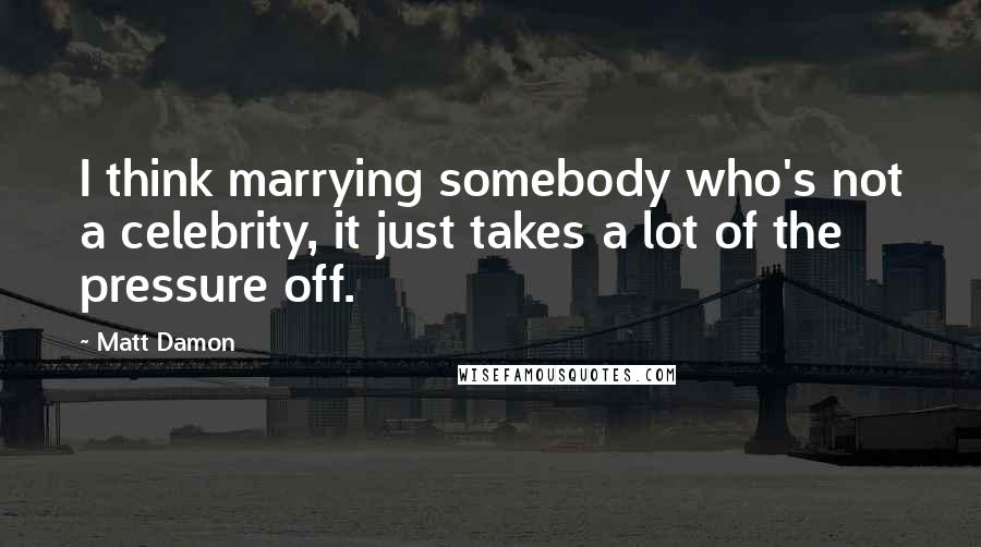 Matt Damon Quotes: I think marrying somebody who's not a celebrity, it just takes a lot of the pressure off.