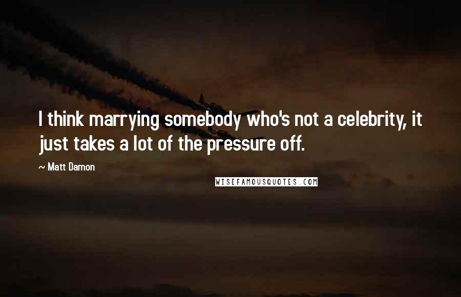 Matt Damon Quotes: I think marrying somebody who's not a celebrity, it just takes a lot of the pressure off.