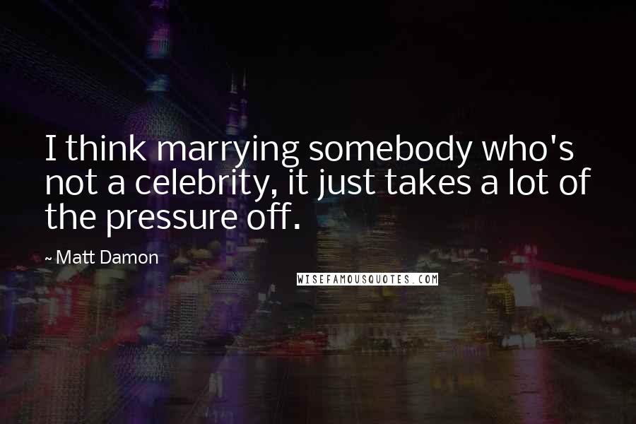 Matt Damon Quotes: I think marrying somebody who's not a celebrity, it just takes a lot of the pressure off.