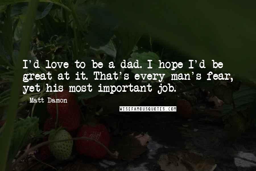Matt Damon Quotes: I'd love to be a dad. I hope I'd be great at it. That's every man's fear, yet his most important job.