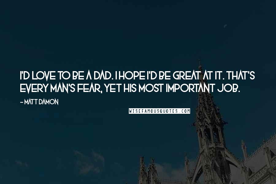 Matt Damon Quotes: I'd love to be a dad. I hope I'd be great at it. That's every man's fear, yet his most important job.