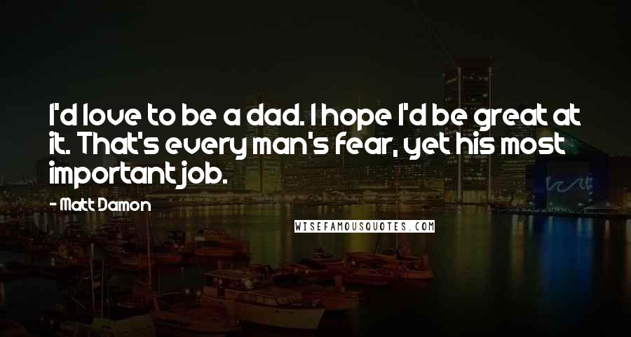 Matt Damon Quotes: I'd love to be a dad. I hope I'd be great at it. That's every man's fear, yet his most important job.