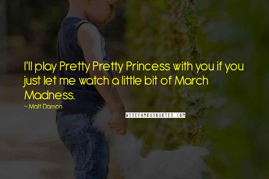 Matt Damon Quotes: I'll play Pretty Pretty Princess with you if you just let me watch a little bit of March Madness.