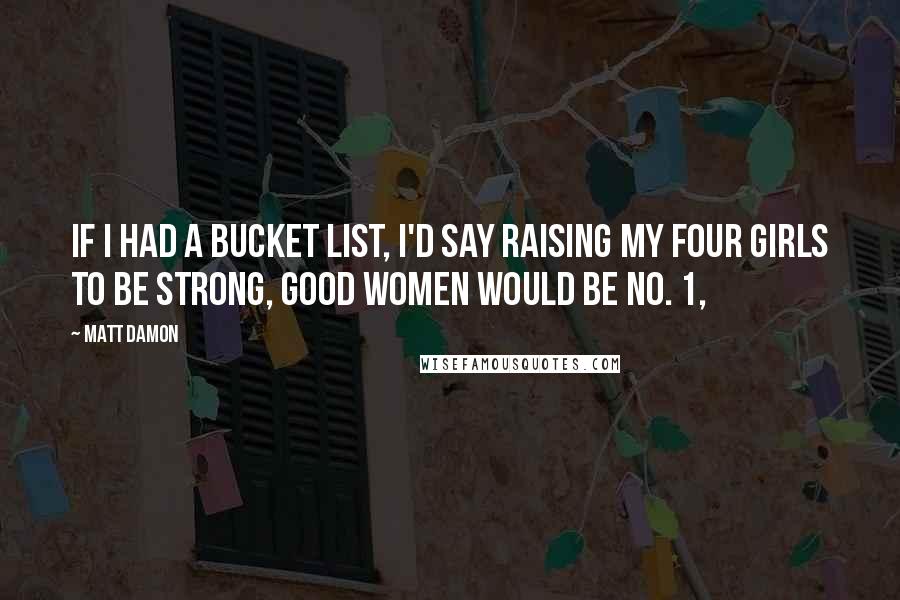 Matt Damon Quotes: If I had a bucket list, I'd say raising my four girls to be strong, good women would be No. 1,