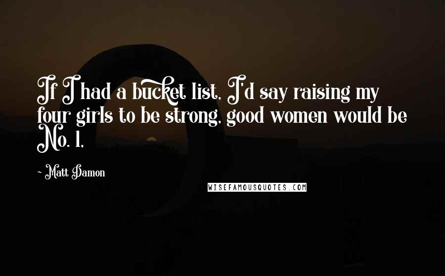 Matt Damon Quotes: If I had a bucket list, I'd say raising my four girls to be strong, good women would be No. 1,