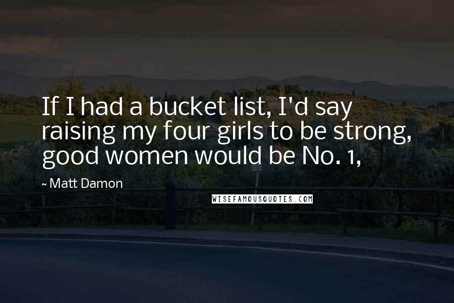 Matt Damon Quotes: If I had a bucket list, I'd say raising my four girls to be strong, good women would be No. 1,