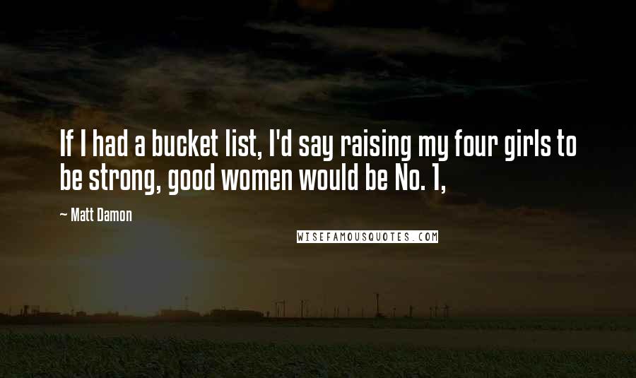 Matt Damon Quotes: If I had a bucket list, I'd say raising my four girls to be strong, good women would be No. 1,