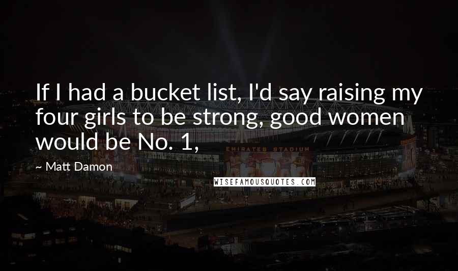 Matt Damon Quotes: If I had a bucket list, I'd say raising my four girls to be strong, good women would be No. 1,