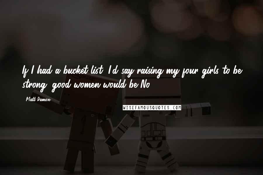 Matt Damon Quotes: If I had a bucket list, I'd say raising my four girls to be strong, good women would be No. 1,