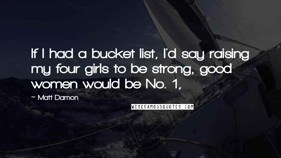 Matt Damon Quotes: If I had a bucket list, I'd say raising my four girls to be strong, good women would be No. 1,