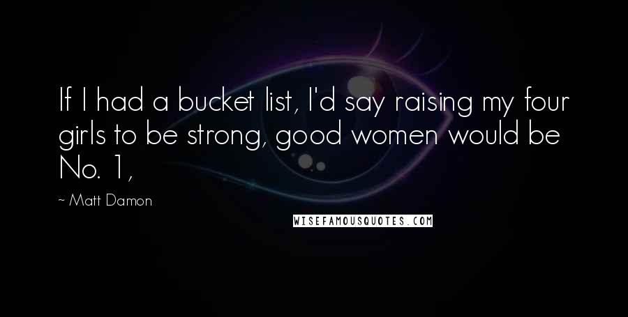 Matt Damon Quotes: If I had a bucket list, I'd say raising my four girls to be strong, good women would be No. 1,